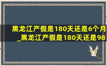 黑龙江产假是180天还是6个月_黑龙江产假是180天还是98天