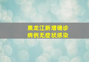 黑龙江新增确诊病例无症状感染